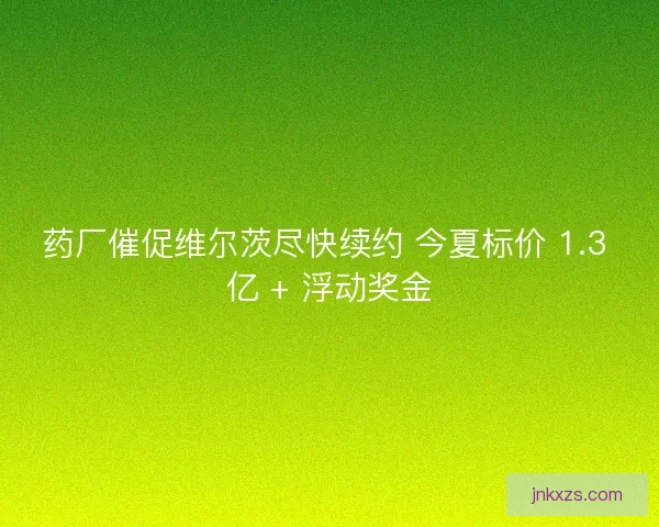 药厂催促维尔茨尽快续约 今夏标价 1.3 亿 + 浮动奖金