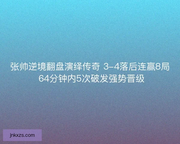 张帅逆境翻盘演绎传奇 3-4落后连赢8局 64分钟内5次破发强势晋级