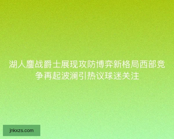 湖人鏖战爵士展现攻防博弈新格局西部竞争再起波澜引热议球迷关注