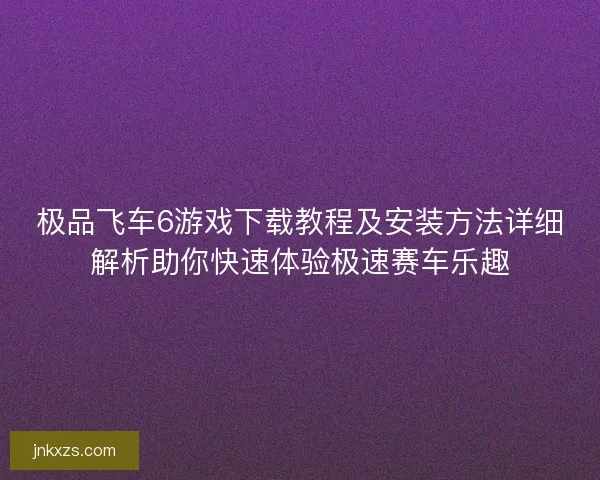 极品飞车6游戏下载教程及安装方法详细解析助你快速体验极速赛车乐趣