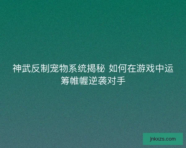 神武反制宠物系统揭秘 如何在游戏中运筹帷幄逆袭对手