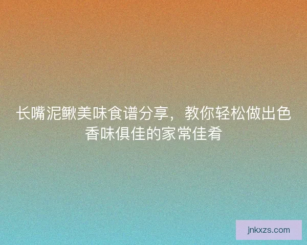 长嘴泥鳅美味食谱分享，教你轻松做出色香味俱佳的家常佳肴