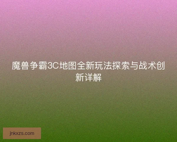 魔兽争霸3C地图全新玩法探索与战术创新详解