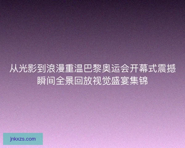 从光影到浪漫重温巴黎奥运会开幕式震撼瞬间全景回放视觉盛宴集锦