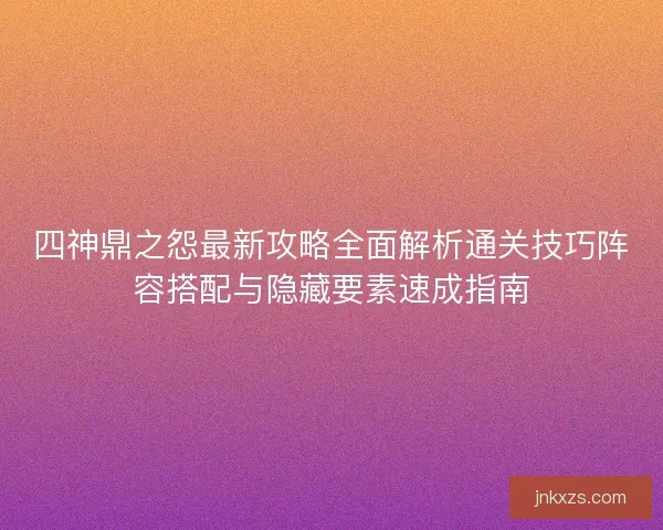 四神鼎之怨最新攻略全面解析通关技巧阵容搭配与隐藏要素速成指南