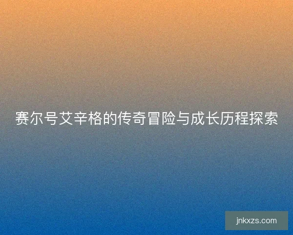 赛尔号艾辛格的传奇冒险与成长历程探索
