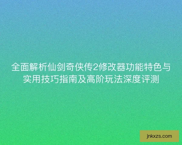 全面解析仙剑奇侠传2修改器功能特色与实用技巧指南及高阶玩法深度评测