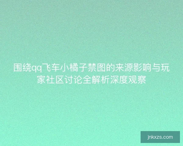 围绕qq飞车小橘子禁图的来源影响与玩家社区讨论全解析深度观察