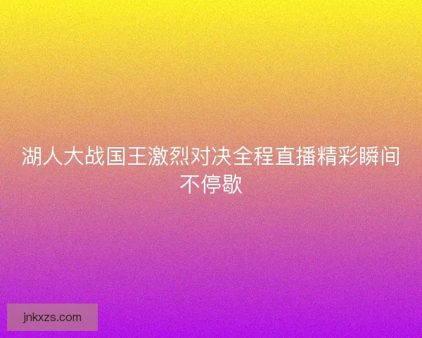 湖人大战国王激烈对决全程直播精彩瞬间不停歇