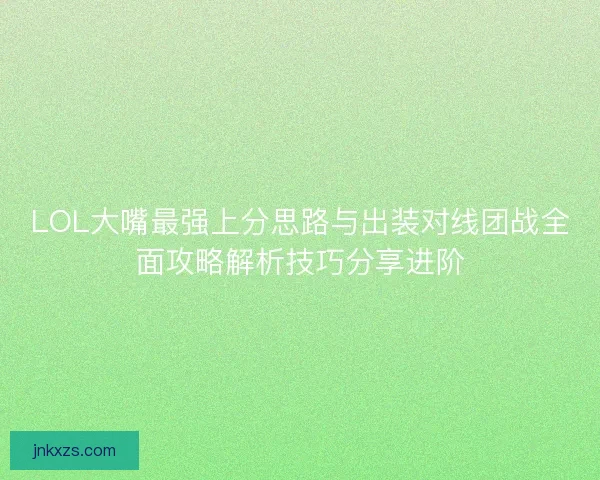 LOL大嘴最强上分思路与出装对线团战全面攻略解析技巧分享进阶