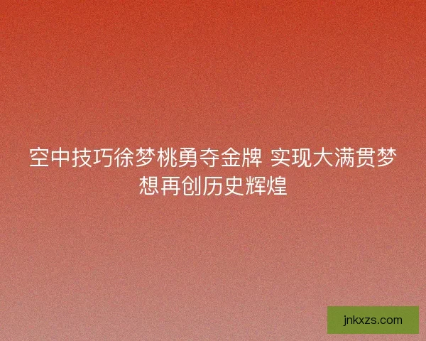 空中技巧徐梦桃勇夺金牌 实现大满贯梦想再创历史辉煌