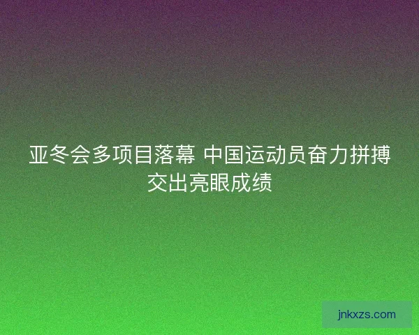 亚冬会多项目落幕 中国运动员奋力拼搏交出亮眼成绩