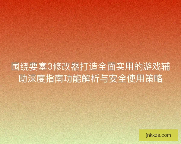 围绕要塞3修改器打造全面实用的游戏辅助深度指南功能解析与安全使用策略