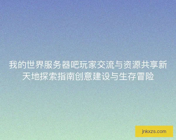 我的世界服务器吧玩家交流与资源共享新天地探索指南创意建设与生存冒险