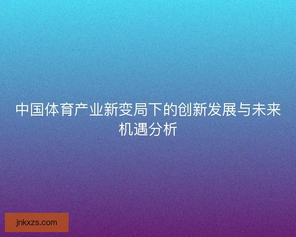 中国体育产业新变局下的创新发展与未来机遇分析