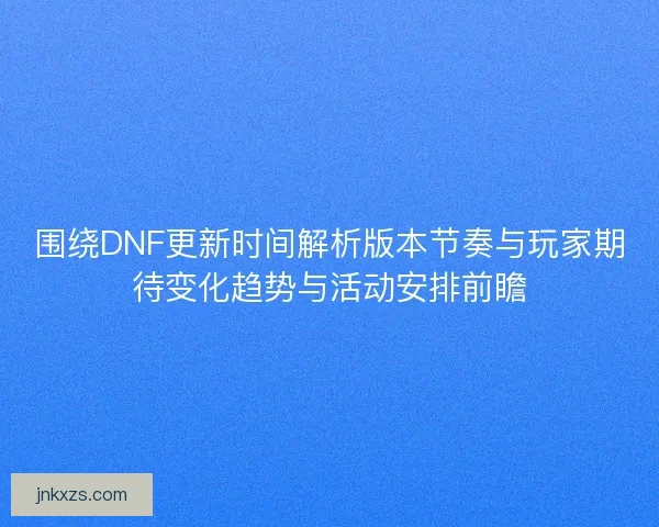 围绕DNF更新时间解析版本节奏与玩家期待变化趋势与活动安排前瞻 围绕DNF更新时间解析版本节奏与玩家期待变化趋势与活动安排前瞻