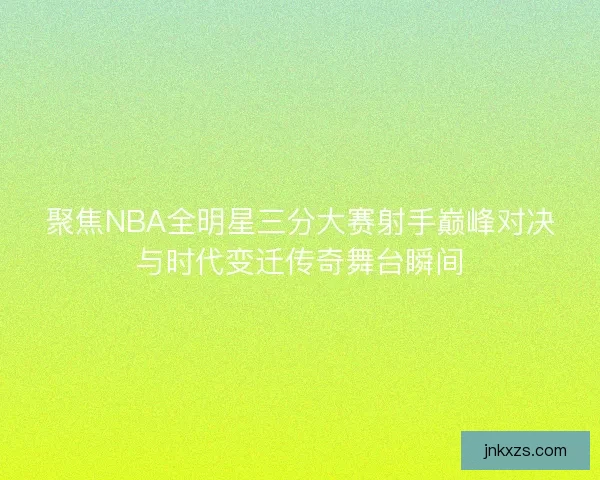 聚焦NBA全明星三分大赛射手巅峰对决与时代变迁传奇舞台瞬间