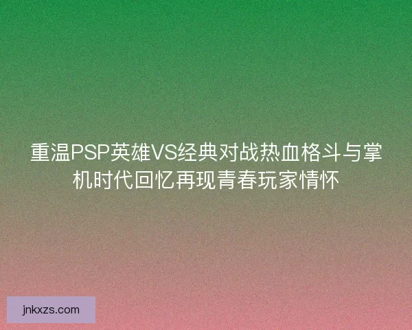 重温PSP英雄VS经典对战热血格斗与掌机时代回忆再现青春玩家情怀