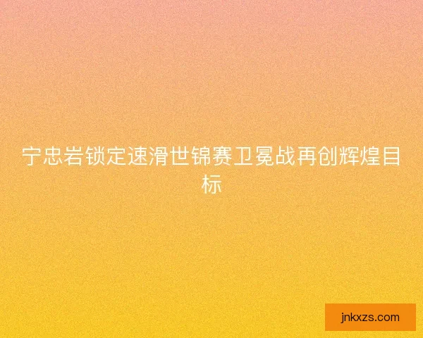 宁忠岩锁定速滑世锦赛卫冕战再创辉煌目标