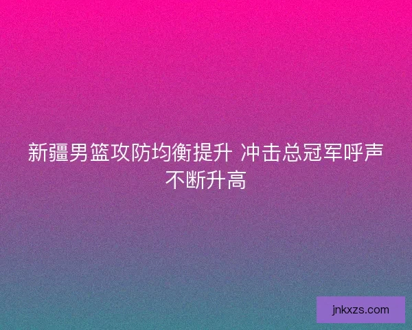 新疆男篮攻防均衡提升 冲击总冠军呼声不断升高