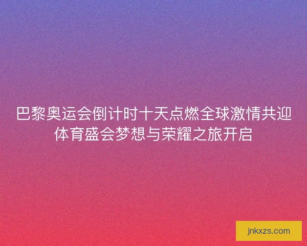 巴黎奥运会倒计时十天点燃全球激情共迎体育盛会梦想与荣耀之旅开启