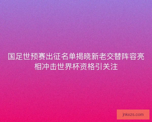 国足世预赛出征名单揭晓新老交替阵容亮相冲击世界杯资格引关注