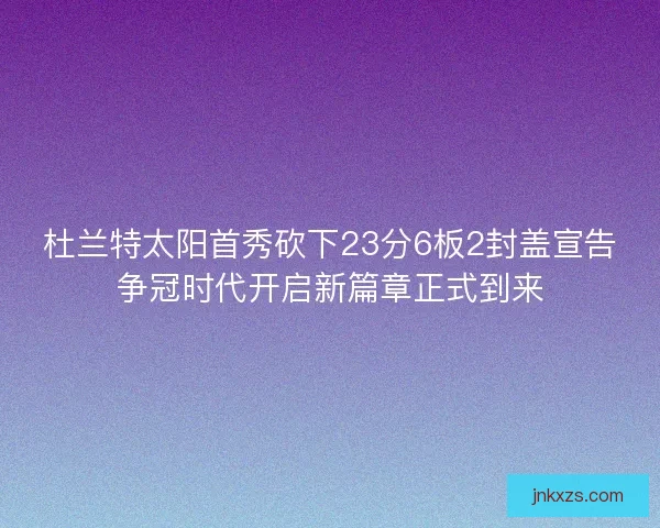 杜兰特太阳首秀砍下23分6板2封盖宣告争冠时代开启新篇章正式到来