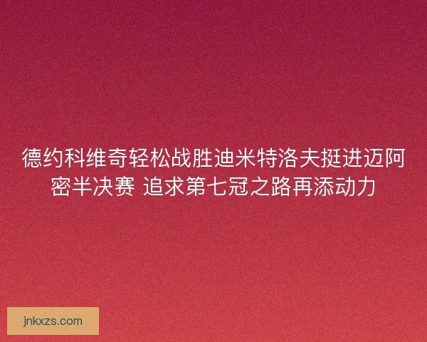 德约科维奇轻松战胜迪米特洛夫挺进迈阿密半决赛 追求第七冠之路再添动力