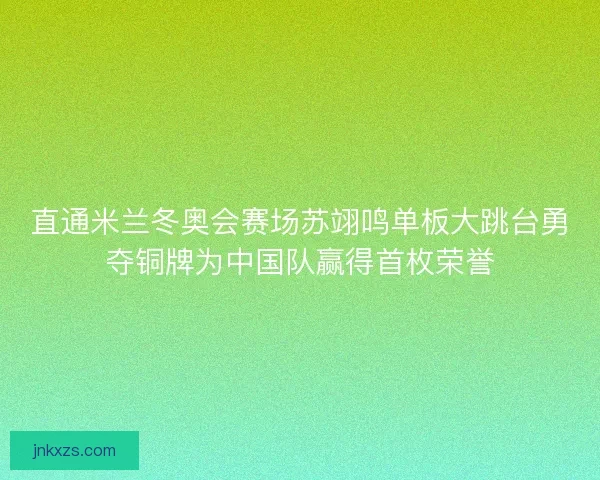 直通米兰冬奥会赛场苏翊鸣单板大跳台勇夺铜牌为中国队赢得首枚荣誉